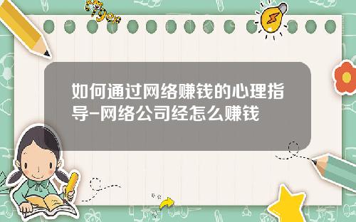如何通过网络赚钱的心理指导-网络公司经怎么赚钱