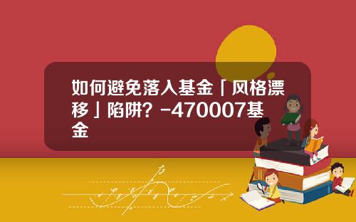 如何避免落入基金「风格漂移」陷阱？-470007基金