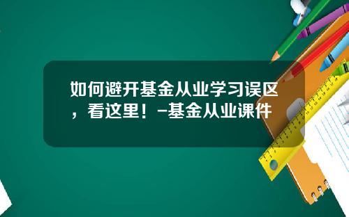 如何避开基金从业学习误区，看这里！-基金从业课件