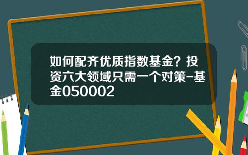 如何配齐优质指数基金？投资六大领域只需一个对策-基金050002