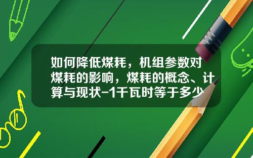 如何降低煤耗，机组参数对煤耗的影响，煤耗的概念、计算与现状-1千瓦时等于多少千焦