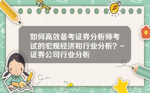 如何高效备考证券分析师考试的宏观经济和行业分析？-证券公司行业分析