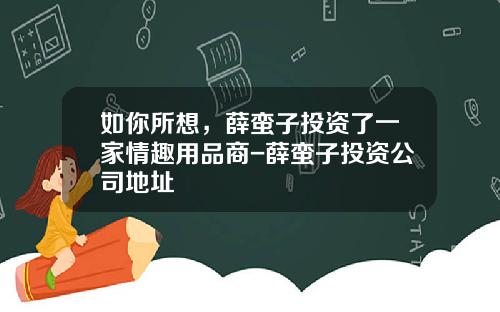 如你所想，薛蛮子投资了一家情趣用品商-薛蛮子投资公司地址