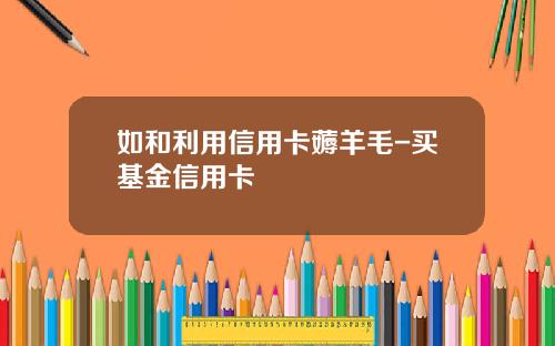 如和利用信用卡薅羊毛-买基金信用卡