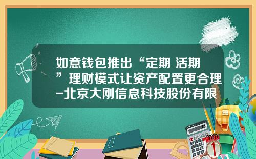 如意钱包推出“定期+活期”理财模式让资产配置更合理-北京大刚信息科技股份有限公司