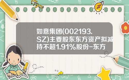 如意集团(002193.SZ)主要股东东方资产拟减持不超1.91%股份-东方资产管理公司股东