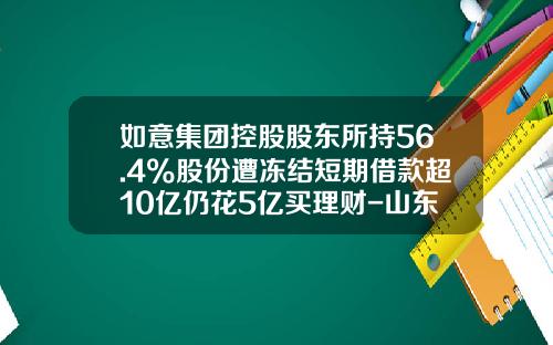 如意集团控股股东所持56.4%股份遭冻结短期借款超10亿仍花5亿买理财-山东中亿集团有限公司