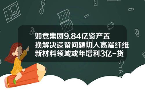 如意集团9.84亿资产置换解决遗留问题切入高端纤维新材料领域或年增利3亿-货物置换公司