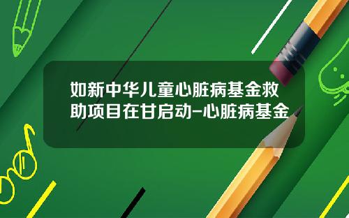 如新中华儿童心脏病基金救助项目在甘启动-心脏病基金