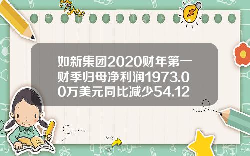 如新集团2020财年第一财季归母净利润1973.00万美元同比减少54.12%-如新有多少销售人员