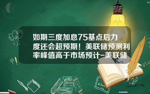 如期三度加息75基点后力度还会超预期！美联储预测利率峰值高于市场预计-美联储加息预期多少