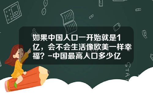 如果中国人口一开始就是1亿，会不会生活像欧美一样幸福？-中国最高人口多少亿