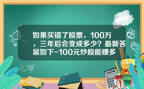 如果买错了股票，100万，三年后会变成多少？最新答案如下-100元炒股能赚多少