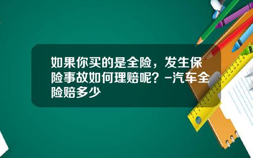 如果你买的是全险，发生保险事故如何理赔呢？-汽车全险赔多少