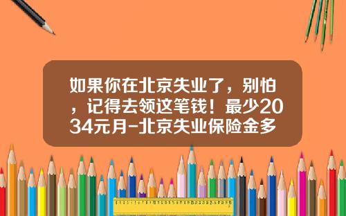 如果你在北京失业了，别怕，记得去领这笔钱！最少2034元月-北京失业保险金多少钱