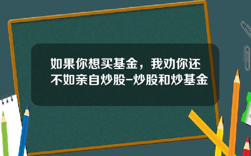 如果你想买基金，我劝你还不如亲自炒股-炒股和炒基金