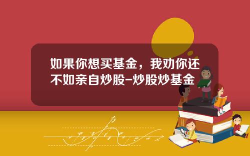 如果你想买基金，我劝你还不如亲自炒股-炒股炒基金