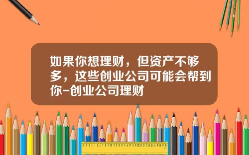 如果你想理财，但资产不够多，这些创业公司可能会帮到你-创业公司理财