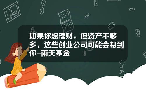 如果你想理财，但资产不够多，这些创业公司可能会帮到你-雨天基金
