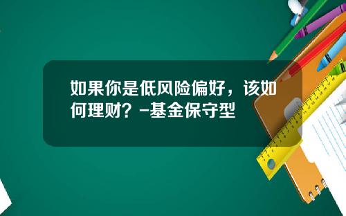 如果你是低风险偏好，该如何理财？-基金保守型