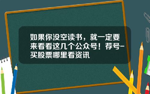 如果你没空读书，就一定要来看看这几个公众号！荐号-买股票哪里看资讯