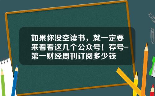 如果你没空读书，就一定要来看看这几个公众号！荐号-第一财经周刊订阅多少钱