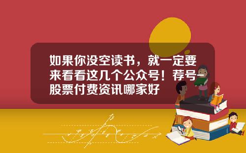 如果你没空读书，就一定要来看看这几个公众号！荐号-股票付费资讯哪家好