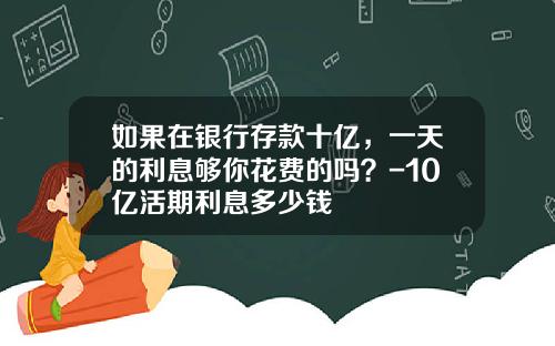 如果在银行存款十亿，一天的利息够你花费的吗？-10亿活期利息多少钱