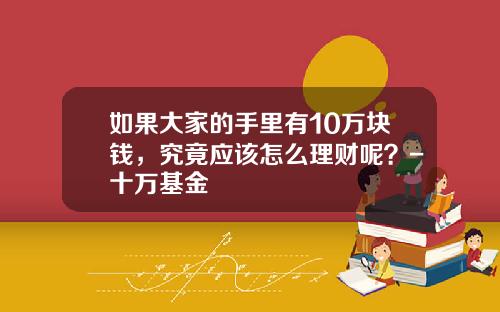 如果大家的手里有10万块钱，究竟应该怎么理财呢？-十万基金