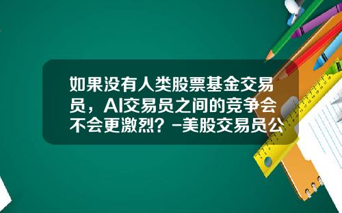 如果没有人类股票基金交易员，AI交易员之间的竞争会不会更激烈？-美股交易员公司
