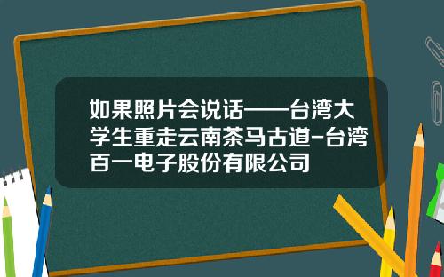 如果照片会说话——台湾大学生重走云南茶马古道-台湾百一电子股份有限公司
