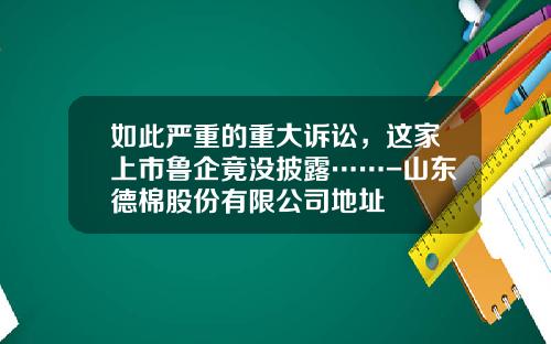 如此严重的重大诉讼，这家上市鲁企竟没披露……-山东德棉股份有限公司地址