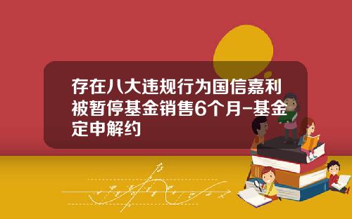 存在八大违规行为国信嘉利被暂停基金销售6个月-基金定申解约