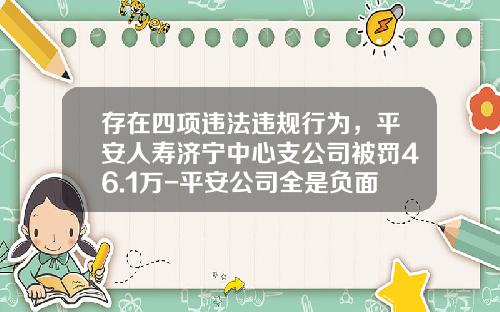 存在四项违法违规行为，平安人寿济宁中心支公司被罚46.1万-平安公司全是负面新闻