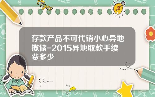 存款产品不可代销小心异地揽储-2015异地取款手续费多少