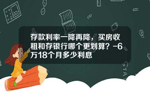 存款利率一降再降，买房收租和存银行哪个更划算？-6万18个月多少利息