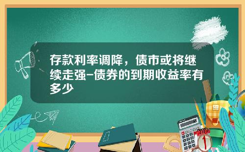 存款利率调降，债市或将继续走强-债券的到期收益率有多少