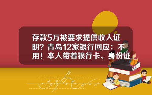 存款5万被要求提供收入证明？青岛12家银行回应：不用！本人带着银行卡、身份证来就行！-银行多少钱要身份证