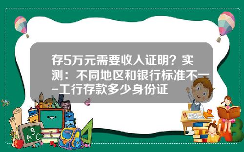 存5万元需要收入证明？实测：不同地区和银行标准不一-工行存款多少身份证