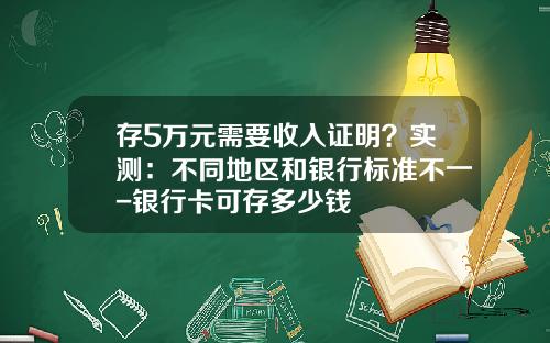 存5万元需要收入证明？实测：不同地区和银行标准不一-银行卡可存多少钱