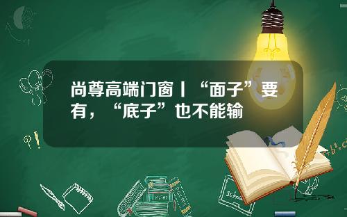 尚尊高端门窗丨“面子”要有,“底子”也不能输