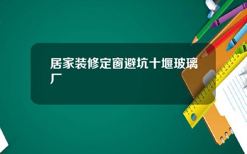居家装修定窗避坑十堰玻璃厂