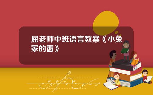 屈老师中班语言教案《小兔家的窗》