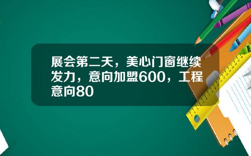 展会第二天,美心门窗继续发力,意向加盟600,工程意向80