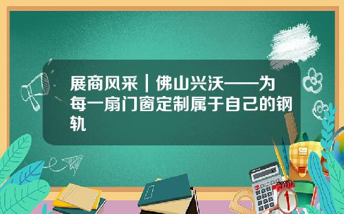 展商风采|佛山兴沃——为每一扇门窗定制属于自己的钢轨