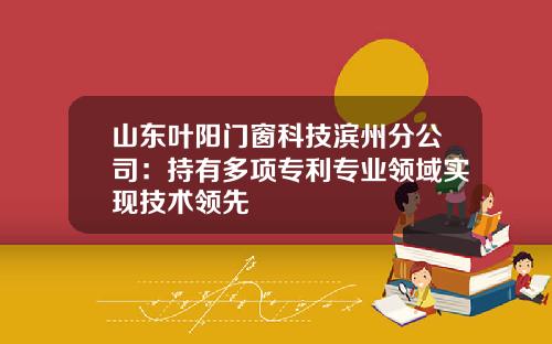 山东叶阳门窗科技滨州分公司:持有多项专利专业领域实现技术领先