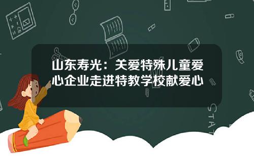 山东寿光:关爱特殊儿童爱心企业走进特教学校献爱心