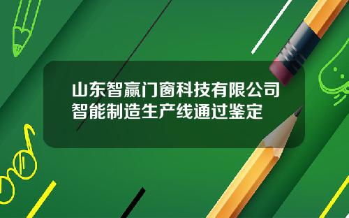 山东智赢门窗科技有限公司智能制造生产线通过鉴定