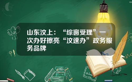 山东汶上:“综窗受理”一次办好擦亮“汶速办”政务服务品牌