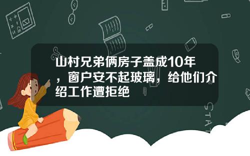 山村兄弟俩房子盖成10年,窗户安不起玻璃,给他们介绍工作遭拒绝